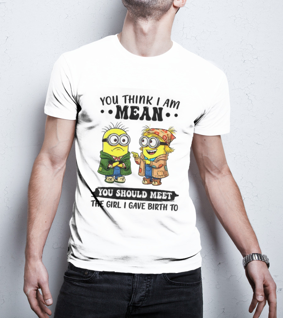 Minion You Think I Am Mean You Should Meet The Girl I Gave Birth To T-Shirt