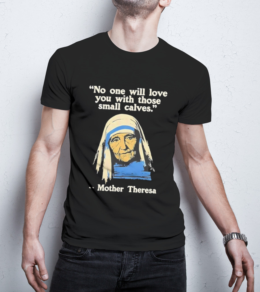 No One Will Love You With Those Small Calves Mother Theresa T-Shirt
