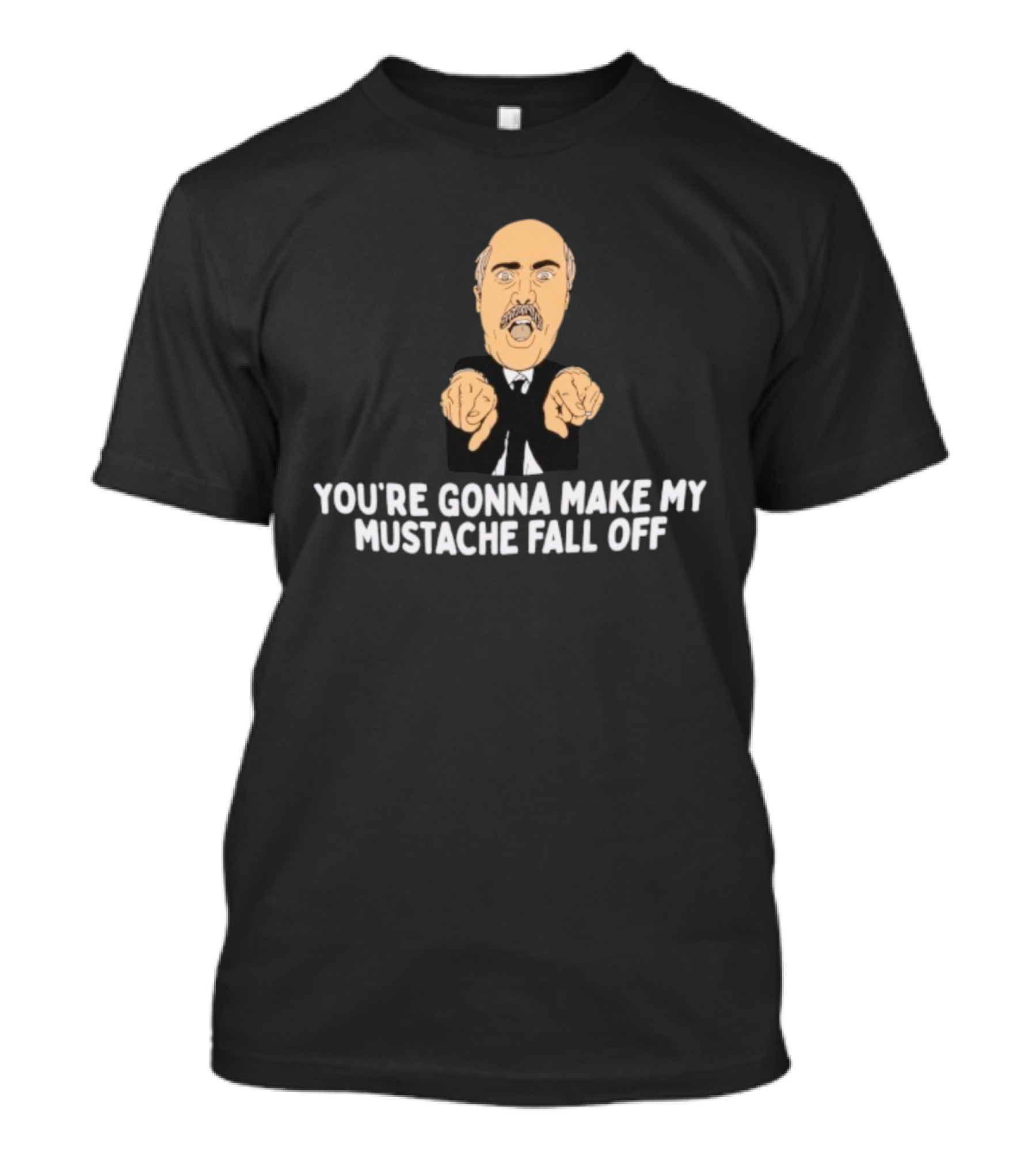 You're Gonna Make My Mustache Fall Off Funny Parody T-Shirt