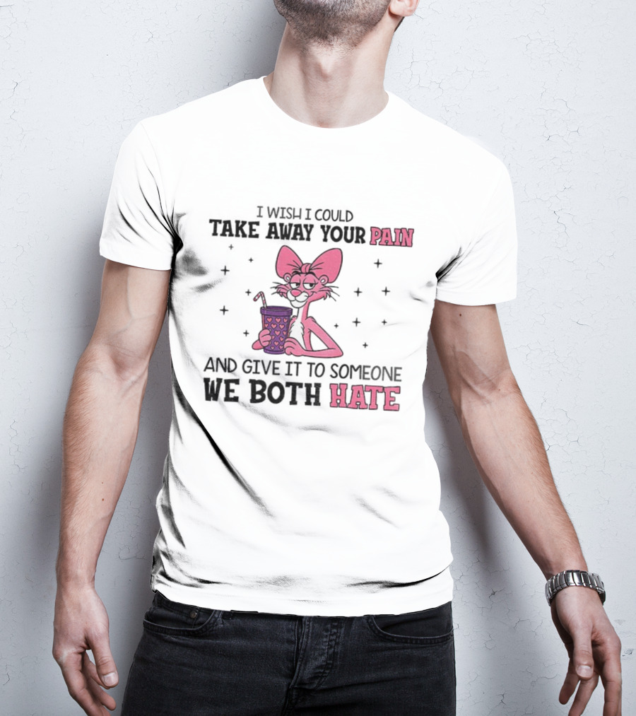 I Wish I Could Take Away Your Pain And Give It To Someone We Both Hate Pink Panther T-Shirt