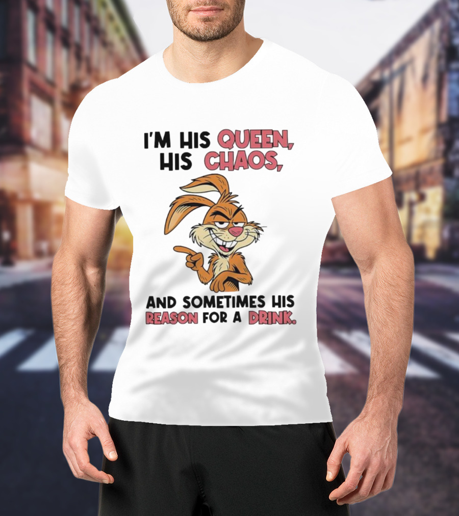 I'm His Queen His Chaos And Sometimes His Reason For A Drink Rabbit T-Shirt