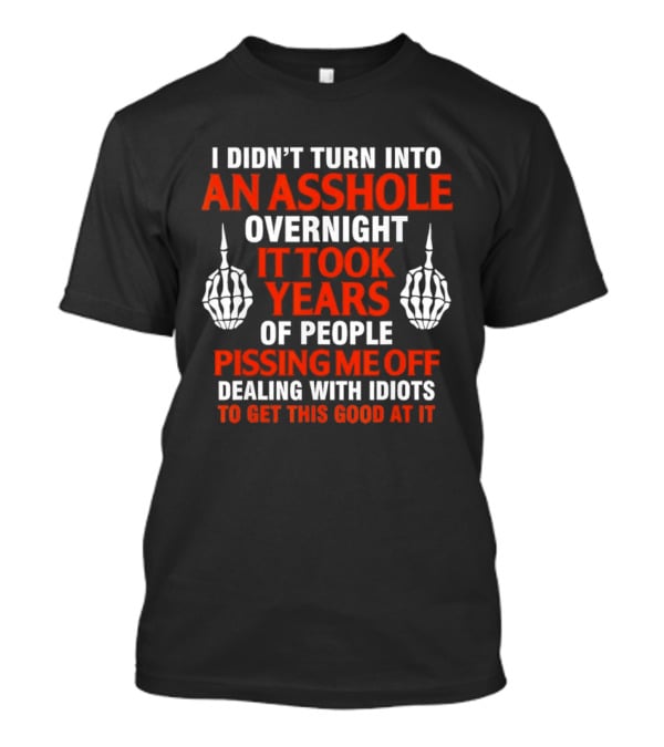 I Didn't Turn Into An Asshole Overnight It Took Years Of People Pissing Me Off Dealing With Idiots T-Shirt