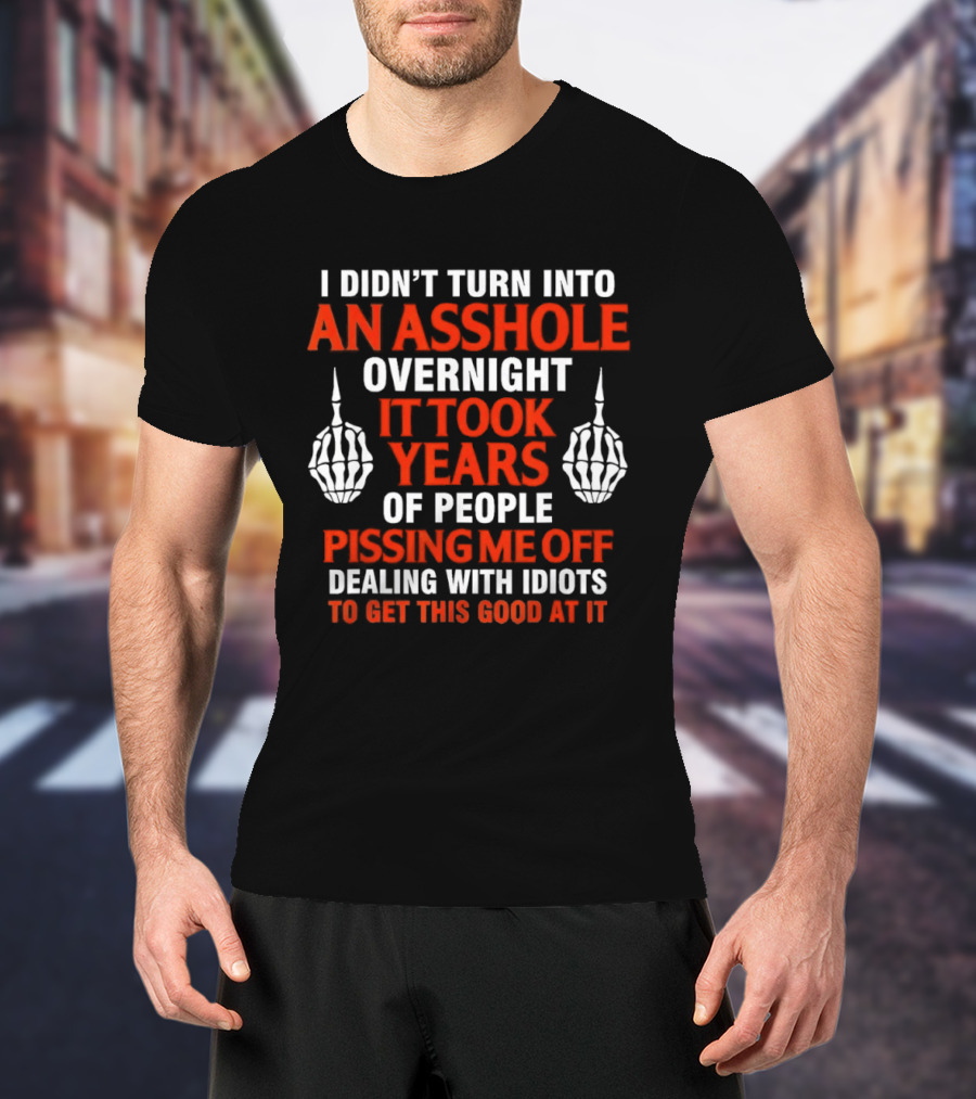 I Didn't Turn Into An Asshole Overnight It Took Years Of People Pissing Me Off Dealing With Idiots T-Shirt