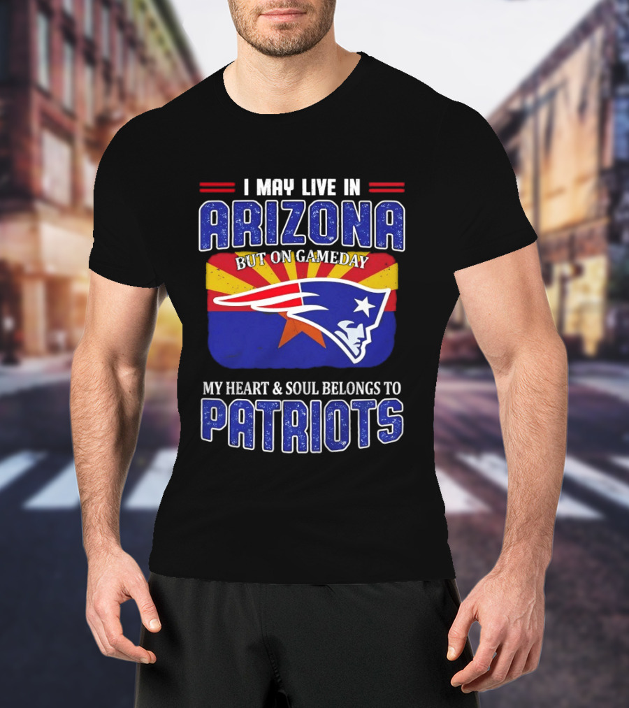 I May Live In Arizona But On Gameday My Heart And Soul Belongs To Patriots T-Shirt