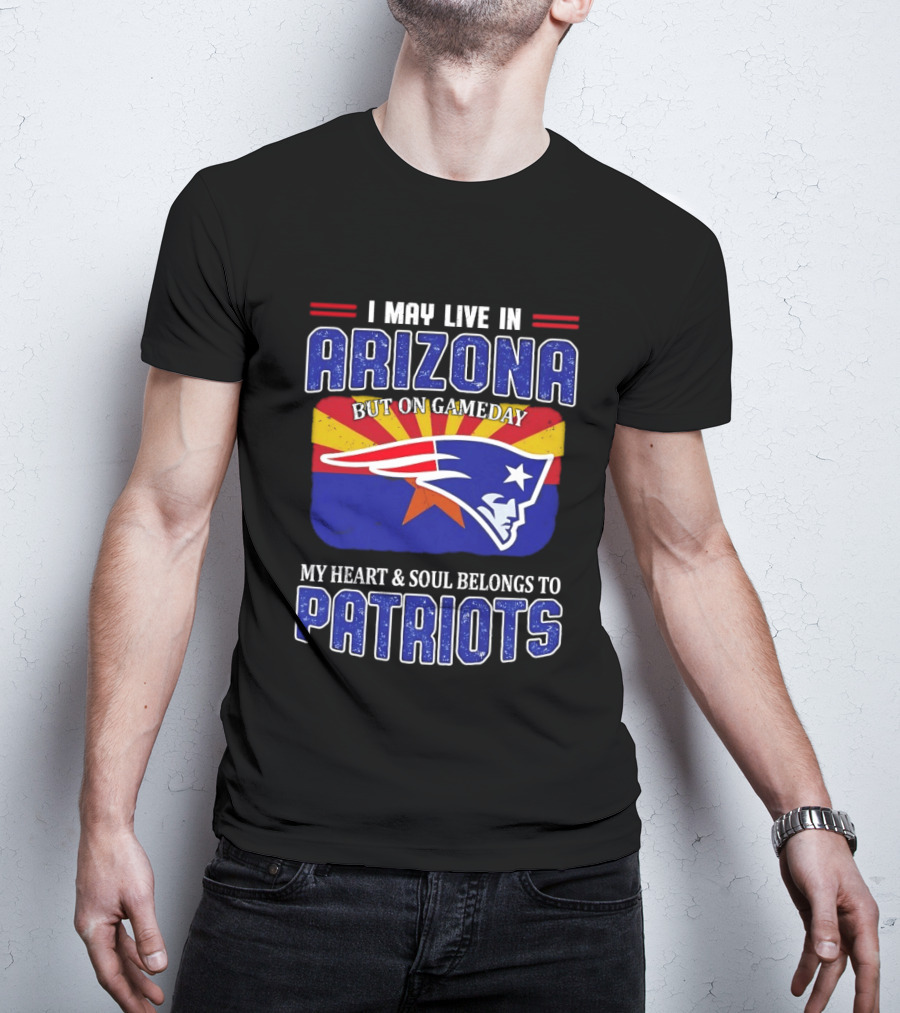 I May Live In Arizona But On Gameday My Heart And Soul Belongs To Patriots T-Shirt
