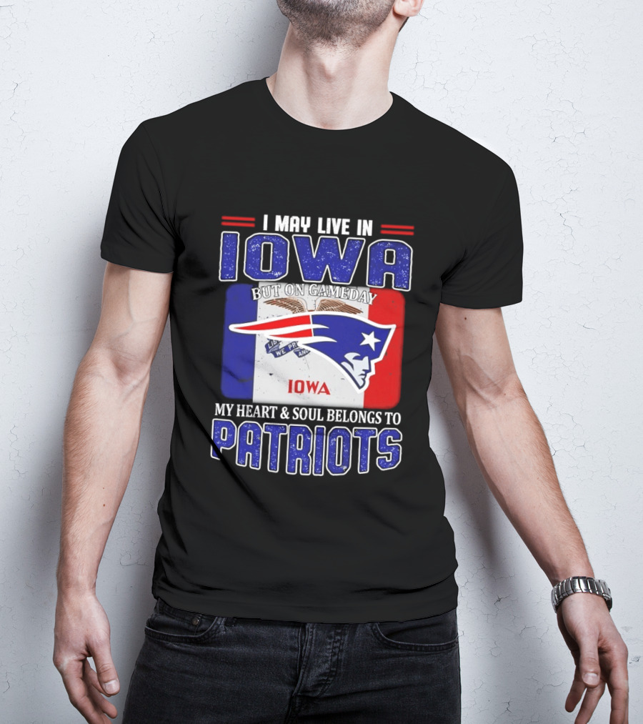 I May Live In Iowa My Heart And Soul Belongs To New England Patriots T-Shirt