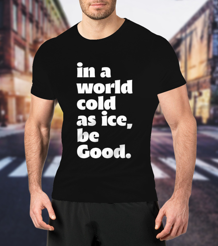 In A World Cold As Ice Be Good T-Shirt