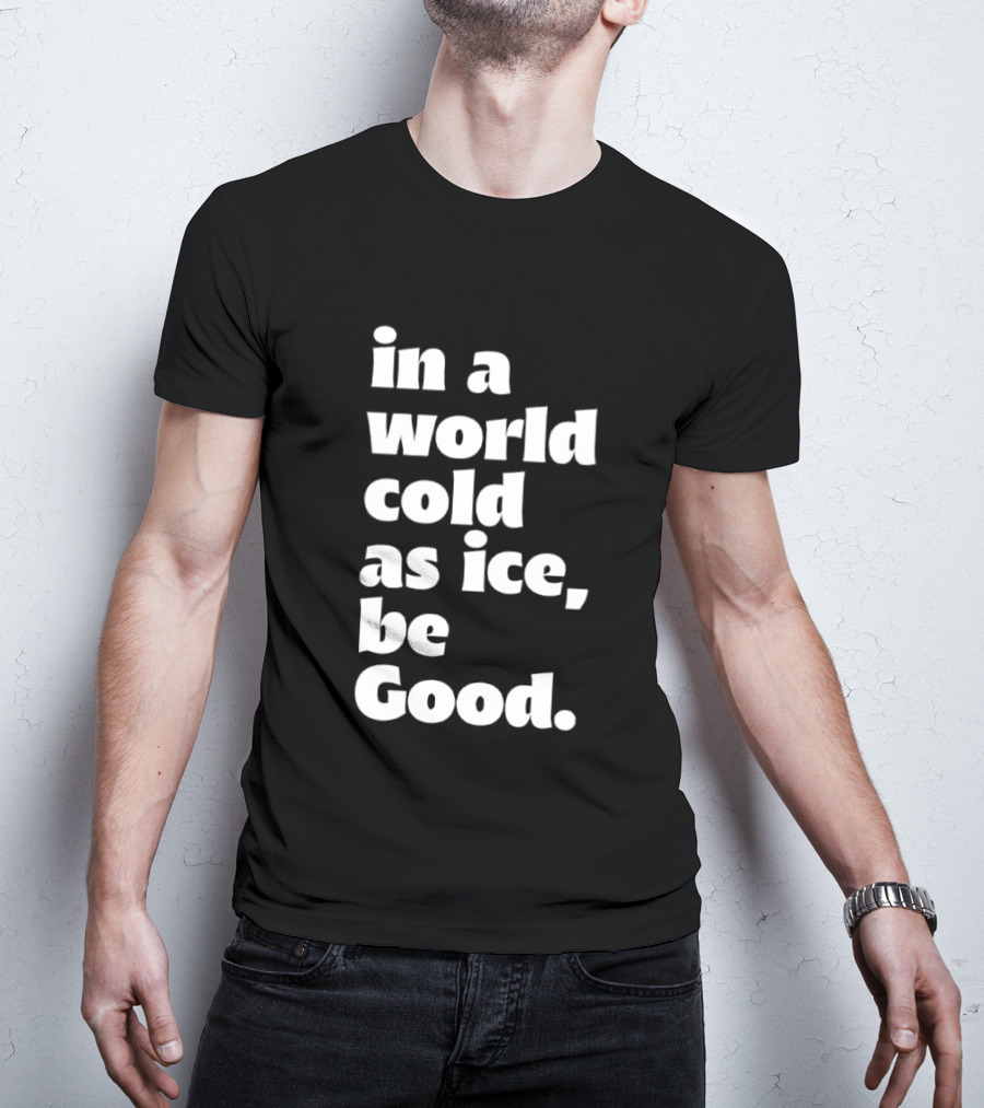 In A World Cold As Ice Be Good T-Shirt