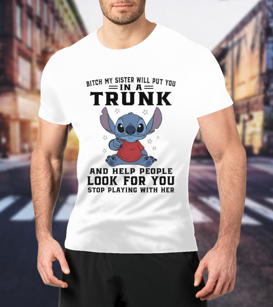 Bitch My Sister Will Put You In A Trunk And Help Look For You Stop Playing Stitch T-Shirt