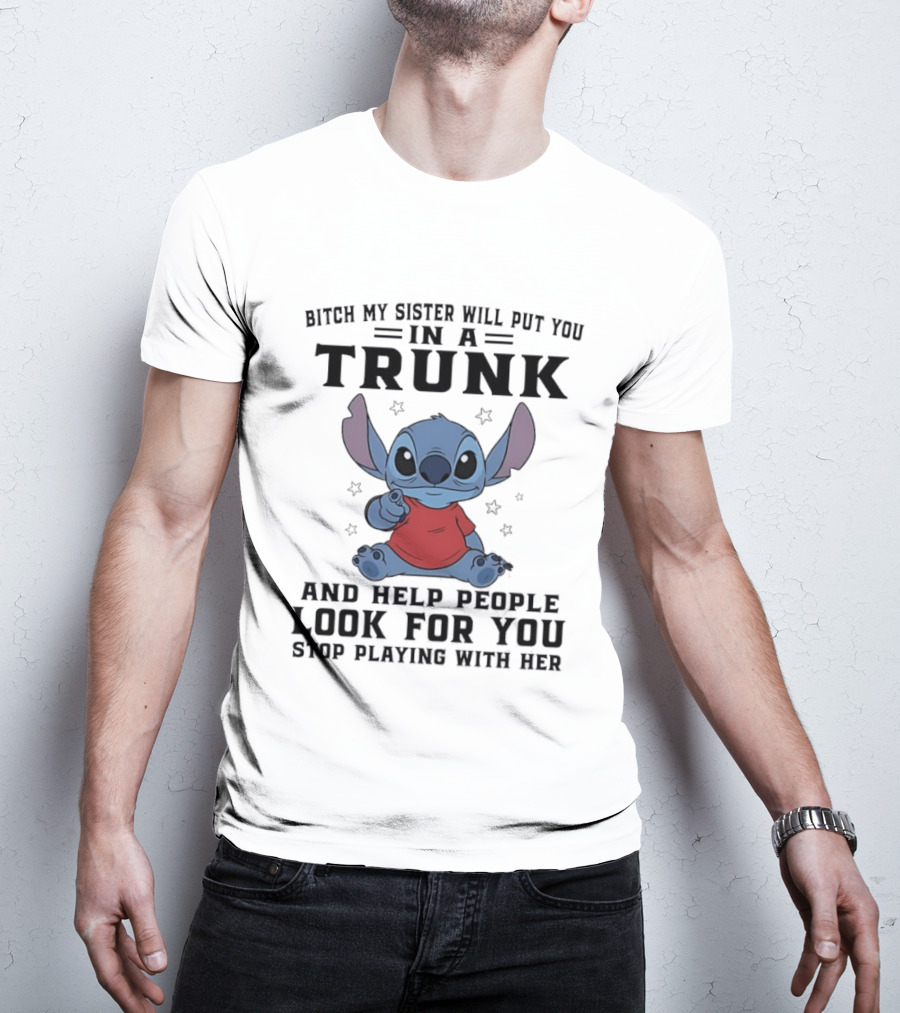 Bitch My Sister Will Put You In A Trunk And Help Look For You Stop Playing Stitch T-Shirt
