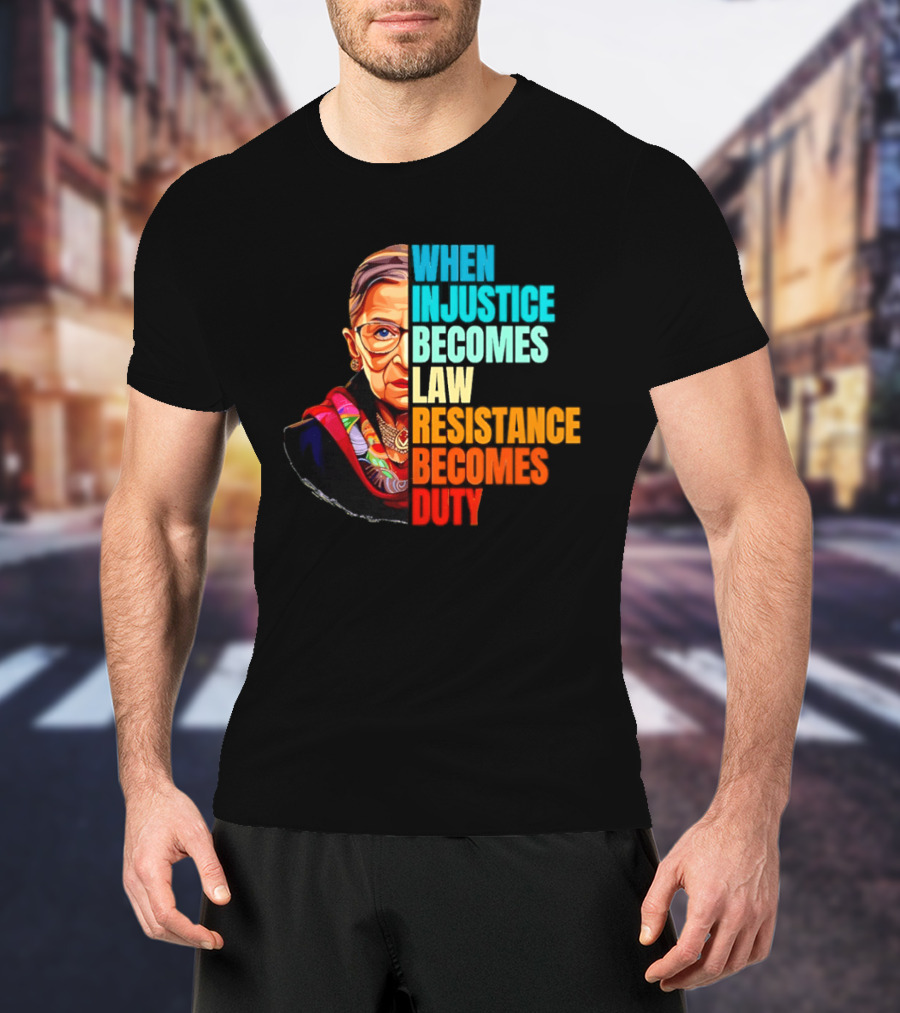 When Injustice Becomes Law Resistance Becomes Duty RBG T-Shirt