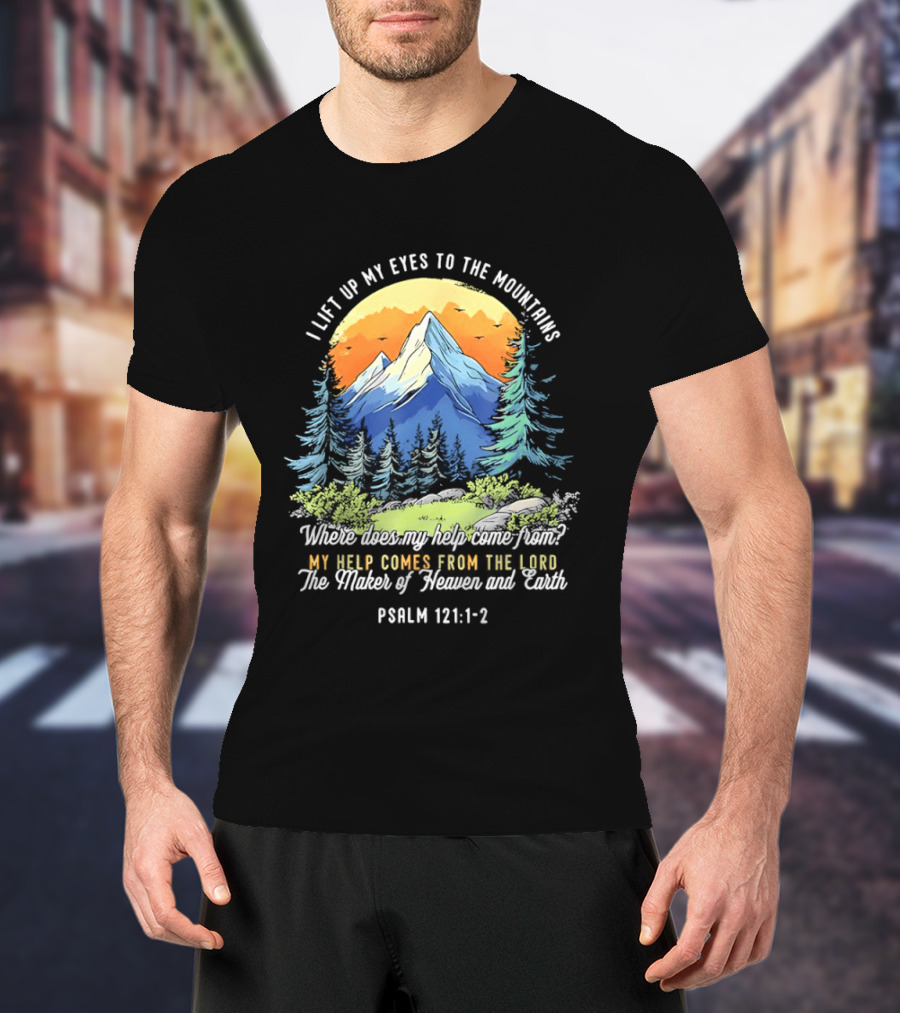 I Lift Up My Eyes To The Mountains Psalm 121 1 2 My Help Comes From The Lord Maker Of Heaven And Earth T-Shirt