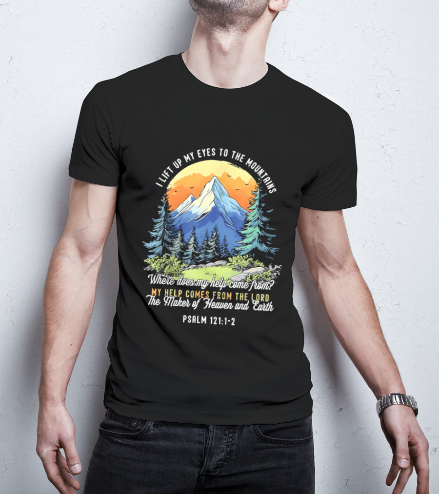 I Lift Up My Eyes To The Mountains Psalm 121 1 2 My Help Comes From The Lord Maker Of Heaven And Earth T-Shirt