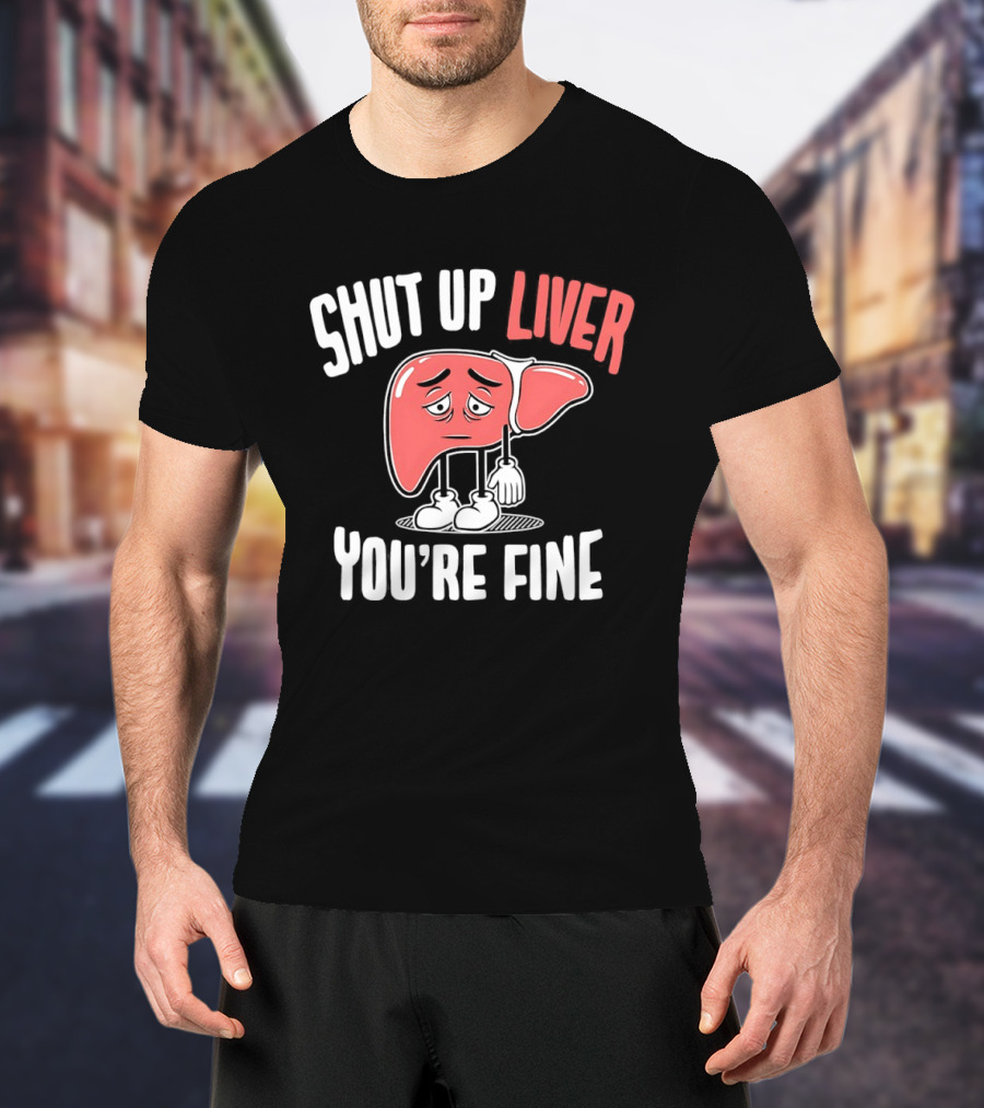 Shut Up Liver You're Fine Funny Cartoon Liver T-Shirt