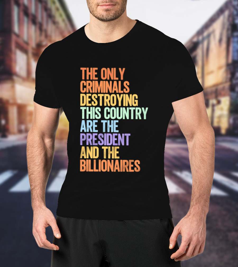 The Only Criminals Destroying This Country Are The President And The Billionaires T-Shirt