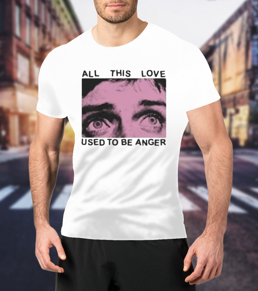 All This Love Used To Be Anger Eyes T-Shirt