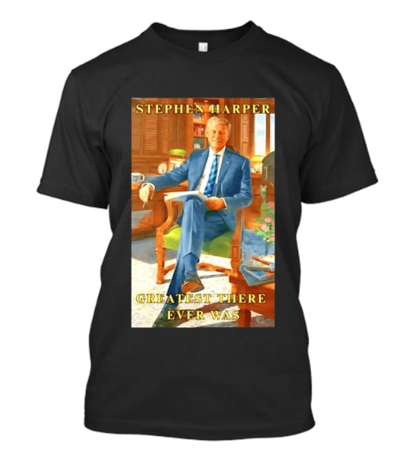 Stephen Harper Greatest There Ever Was T-Shirt