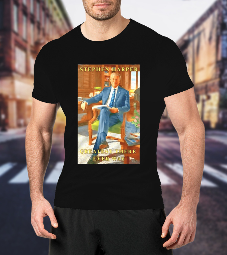 Stephen Harper Greatest There Ever Was T-Shirt