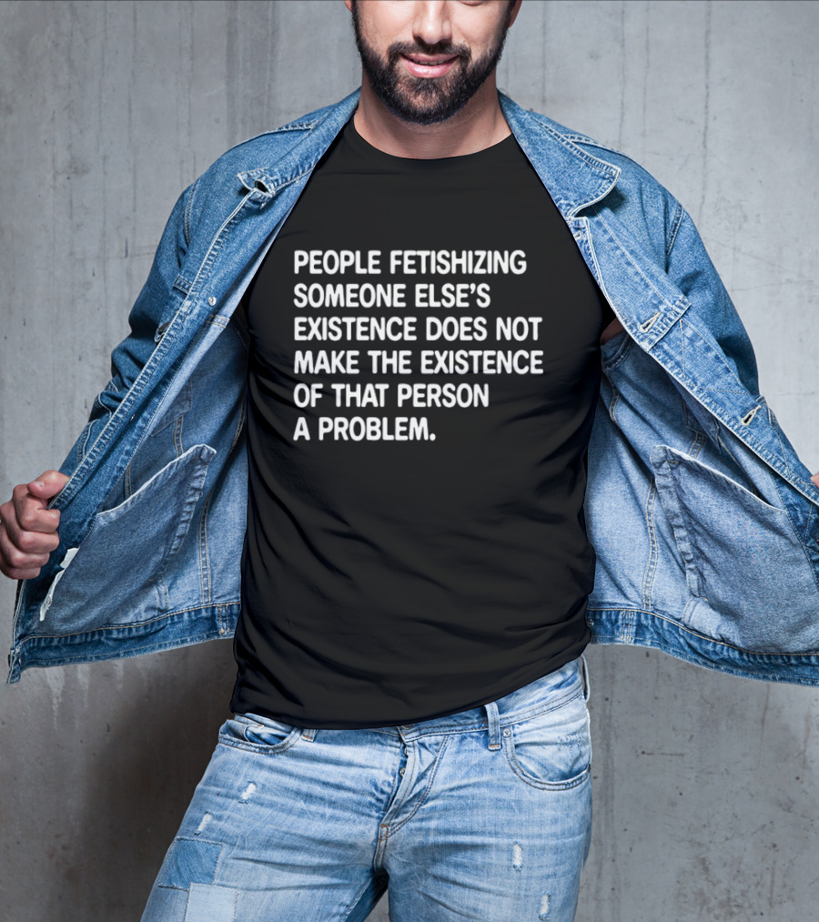 People Fetishizing Someone Else's Existence Does Not Make The Existence Of That Person A Problem T-Shirt