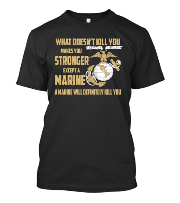 What Doesn't Kill You Makes You Stronger Except A Marine A Marine Will Definitely Kill You United States Marine Corps T-Shirt