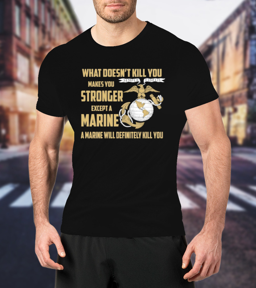 What Doesn't Kill You Makes You Stronger Except A Marine A Marine Will Definitely Kill You United States Marine Corps T-Shirt