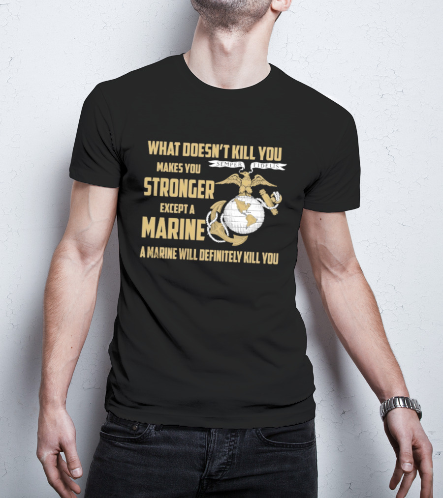 What Doesn't Kill You Makes You Stronger Except A Marine A Marine Will Definitely Kill You United States Marine Corps T-Shirt