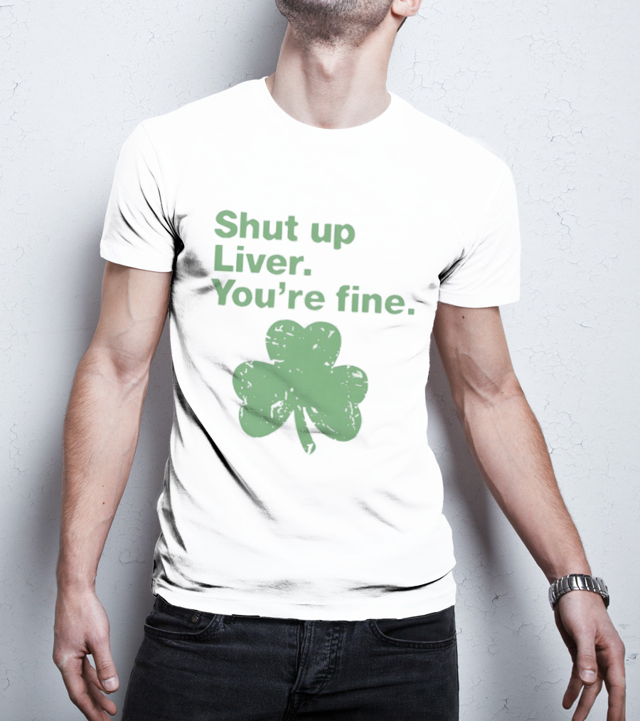 Shut Up Liver You're Fine Green Shamrock St. Patrick's Day T-Shirt