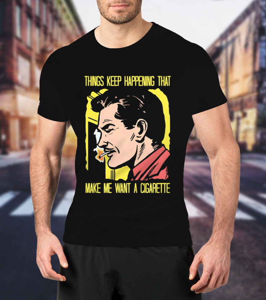 Things Keep Happening That Make Me Want A Cigarette Smoking Man T-Shirt