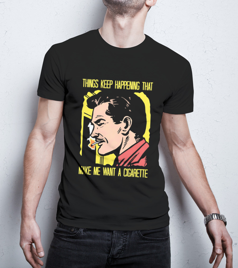 Things Keep Happening That Make Me Want A Cigarette Smoking Man T-Shirt