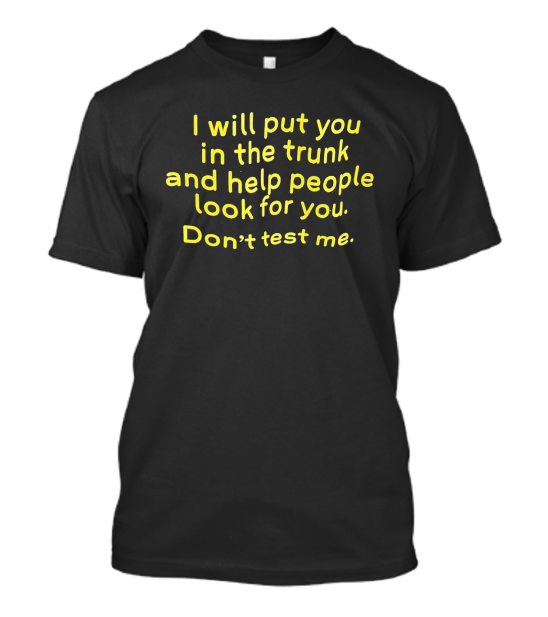 I Will Put You In The Trunk And Help People Look For You Don't Test Me T-Shirt