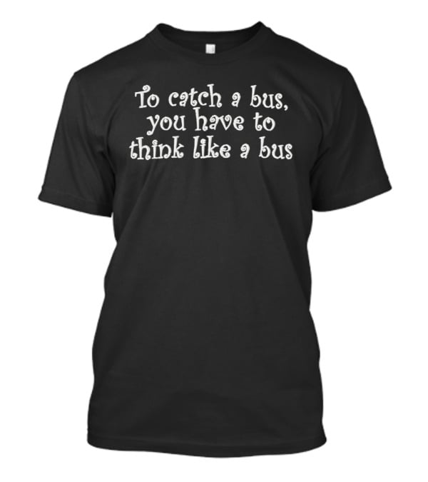 To Catch A Bus You Have To Think Like A Bus Clever Transport Humor T-Shirt