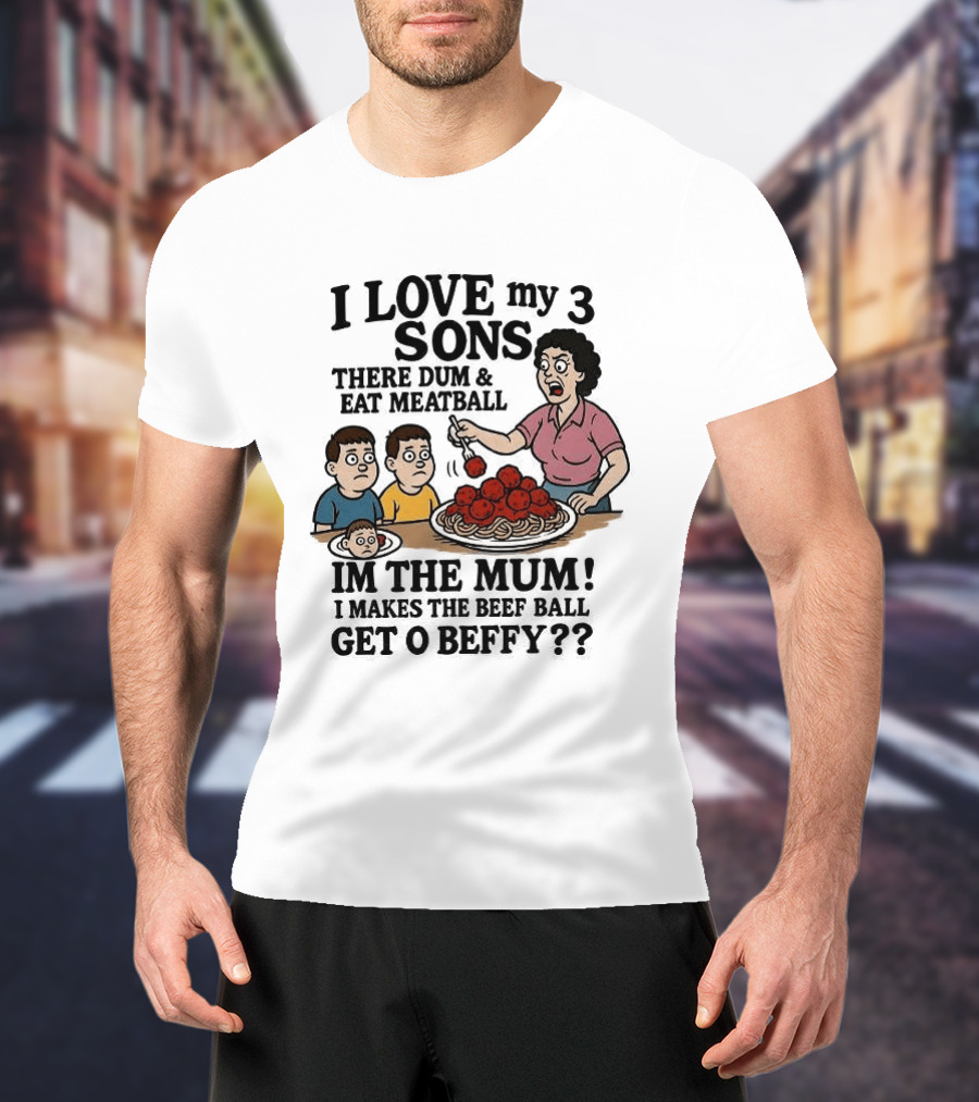 I Love My 3 Sons There Dum And Eat Meatball Im The Mum Can You Hear Them Get Beefy T-Shirt