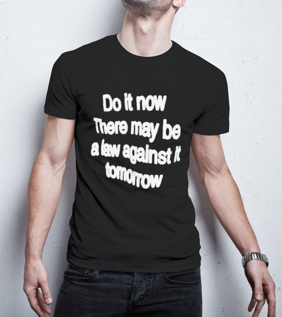 Do It Now There May Be A Law Against It Tomorrow T-Shirt