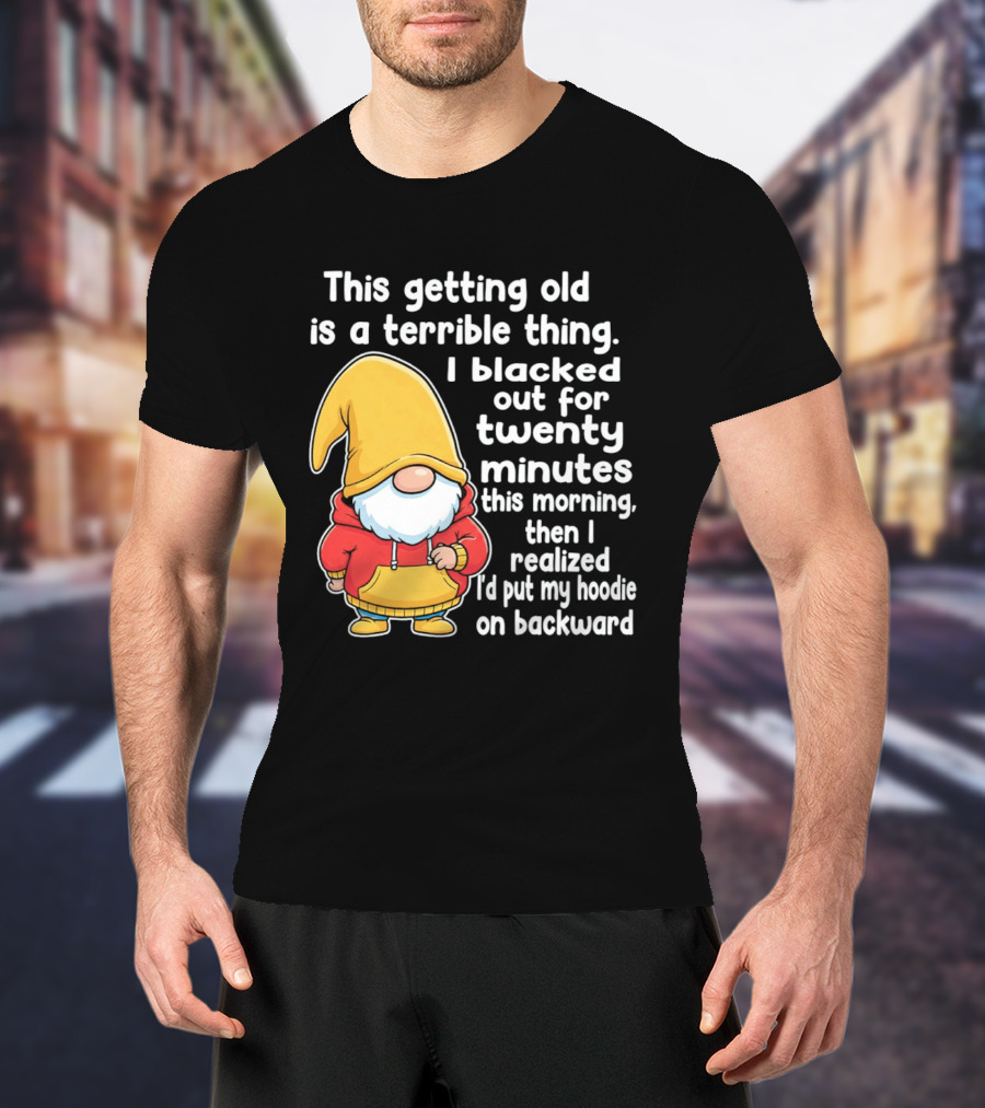 This Getting Old Is A Terrible Thing I Blacked Out For Twenty Minutes Then I Realized I'd Put My On Backward T-Shirt