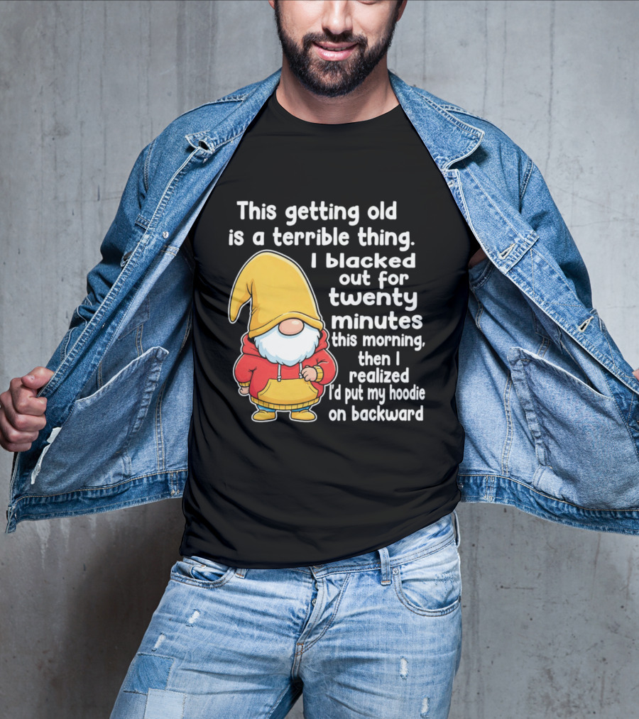 This Getting Old Is A Terrible Thing I Blacked Out For Twenty Minutes Then I Realized I'd Put My On Backward T-Shirt