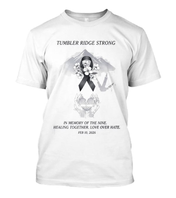 Tumbler Ridge Strong In Memory Of The Nine Healing Together Love Over Hate February 10 2026 T-Shirt