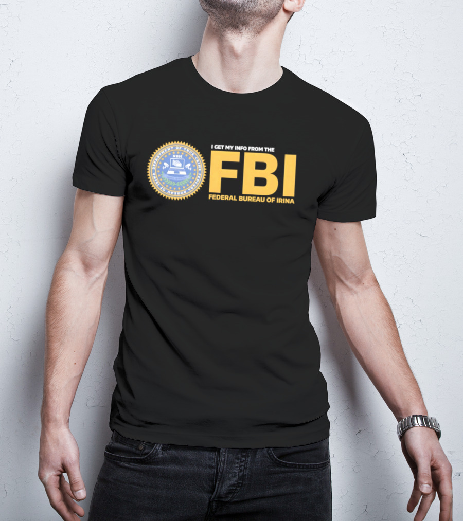 I Get My Info From The FBI Department Of True Crime Federal Bureau Of Irina T-Shirt
