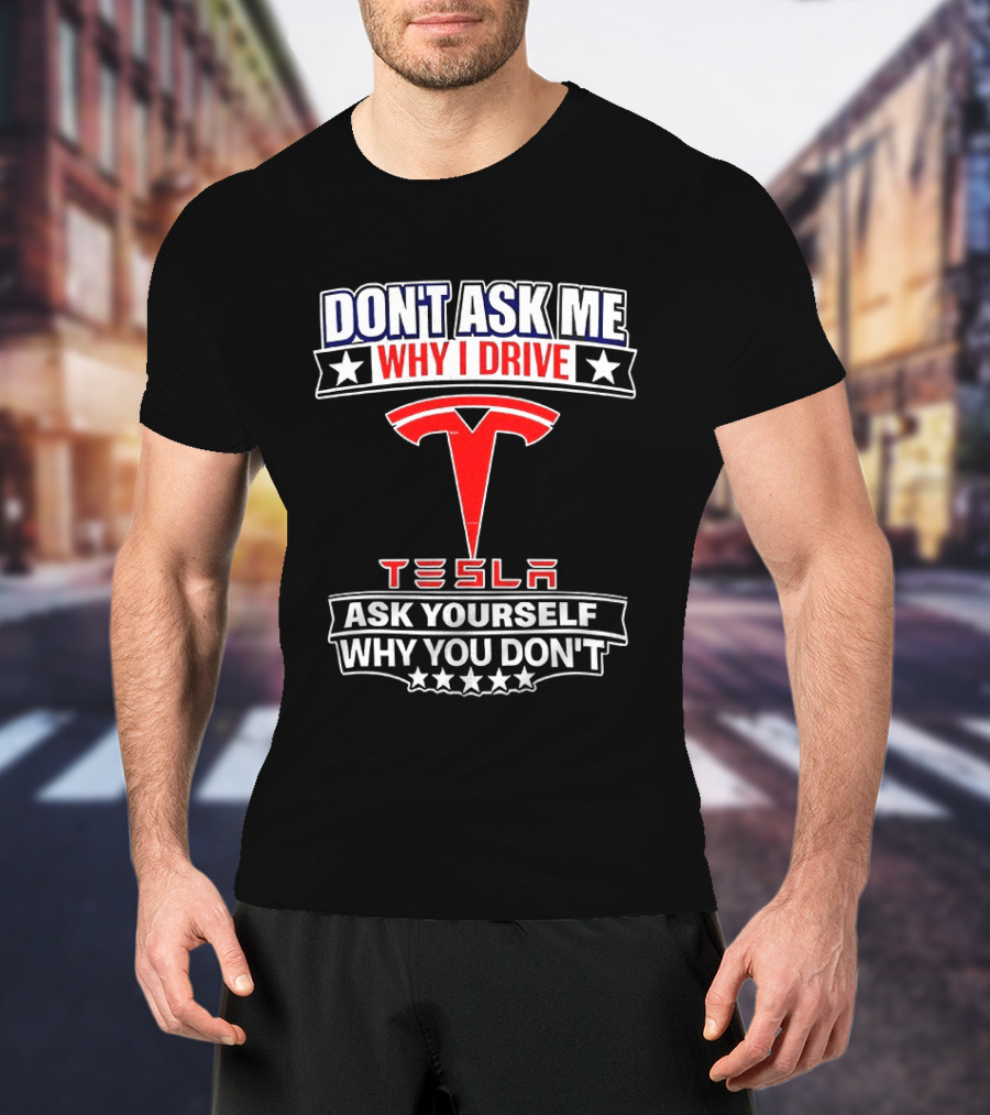 Don't Ask Me Why I Drive Tesla Ask Yourself Why You Don't T-Shirt