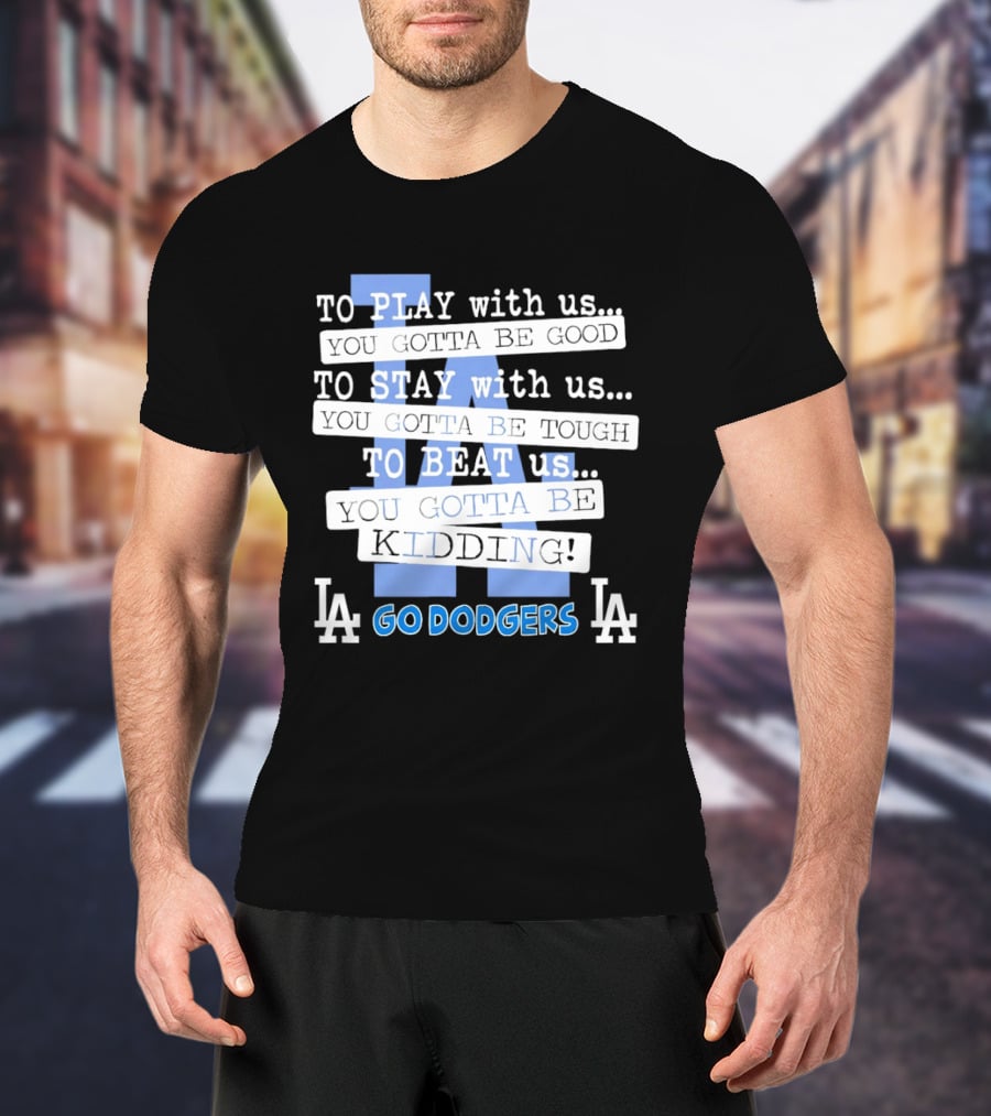 Go Dodgers LA To Play Stay Beat Us You Gotta Be Kiddin T-Shirt