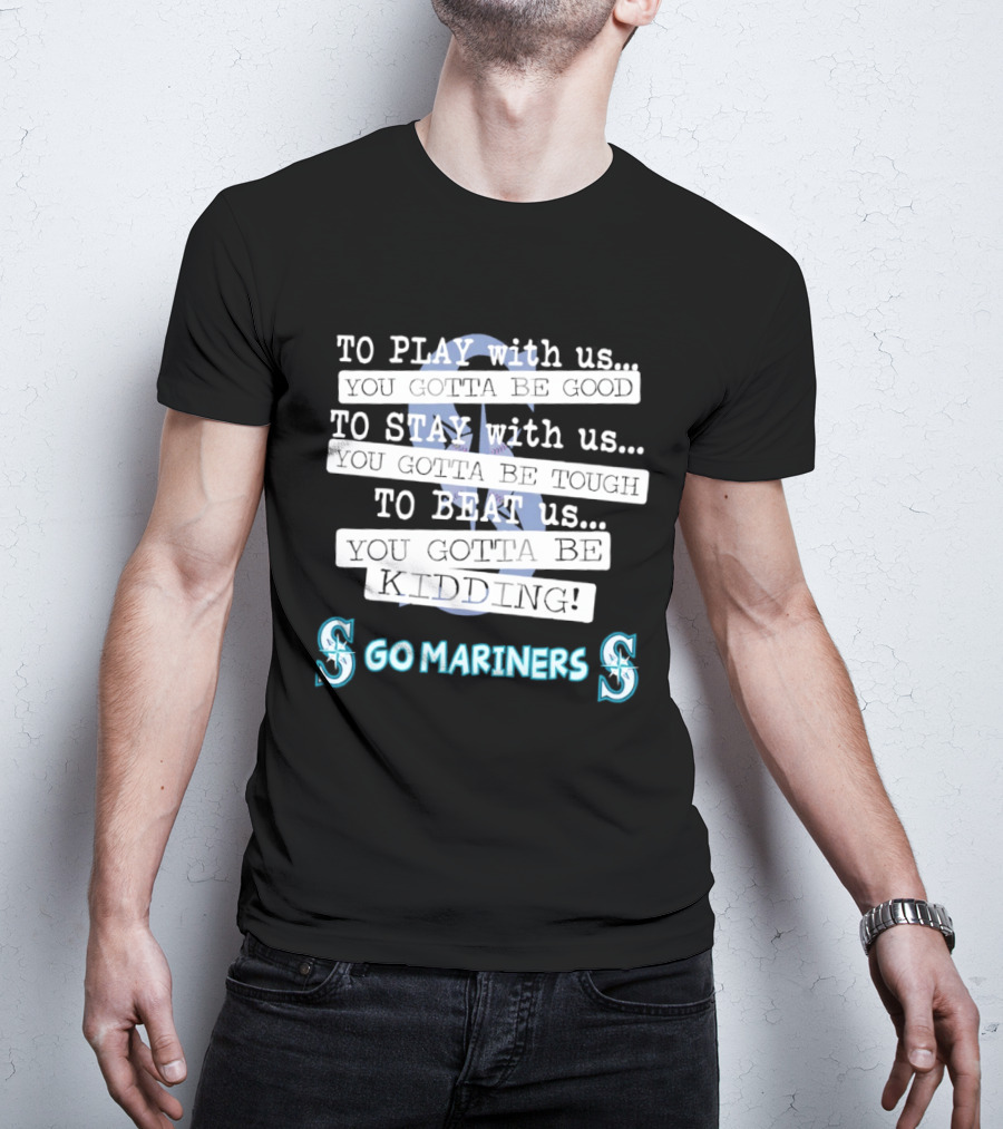 Seattle Mariners To Play With Us You Gotta Be Good T-Shirt