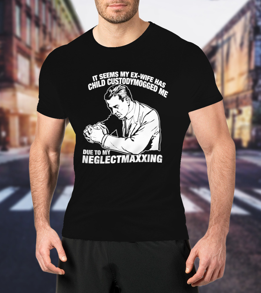 It Seems My Ex Wife Has Child Custodymogged Me Due To My Neglectmaxxing T-Shirt