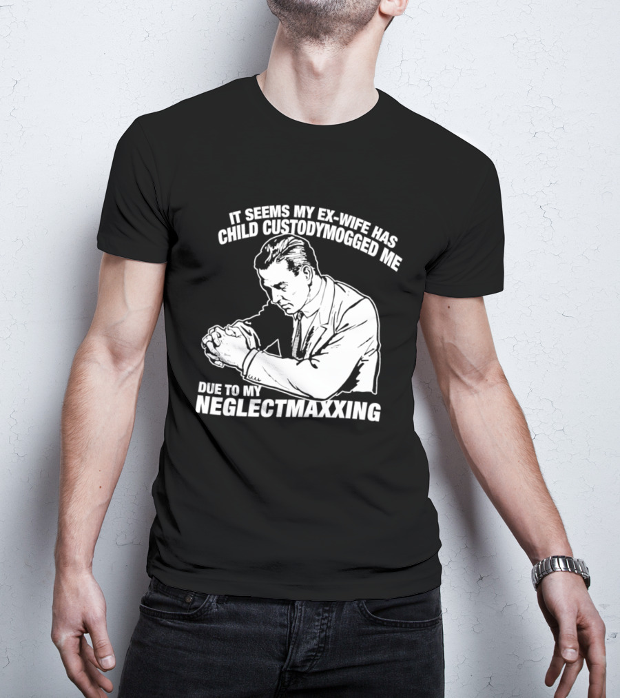 It Seems My Ex Wife Has Child Custodymogged Me Due To My Neglectmaxxing T-Shirt