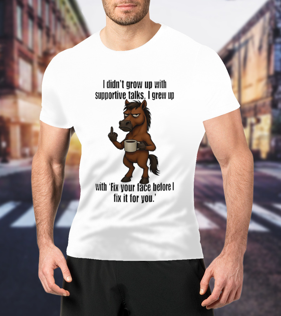 I Didn't Grow Up With Supportive Talks Horse Fix Your Face Before I Fix It For You T-Shirt