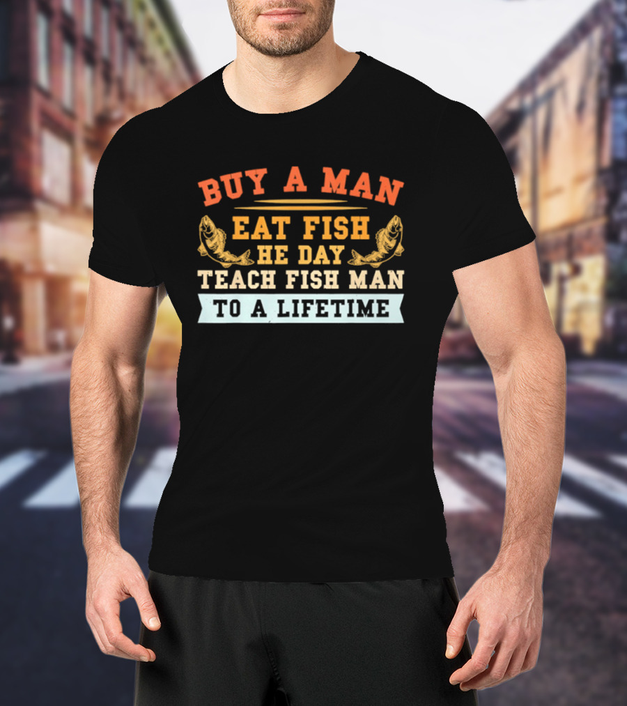Buy A Man Eat Fish He Day Teach Fish Man To A Lifetime T-Shirt