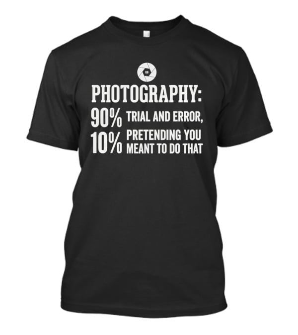 Photography 90 Percent Trial And Error 10 Percent Pretending You Meant To Do That T-Shirt