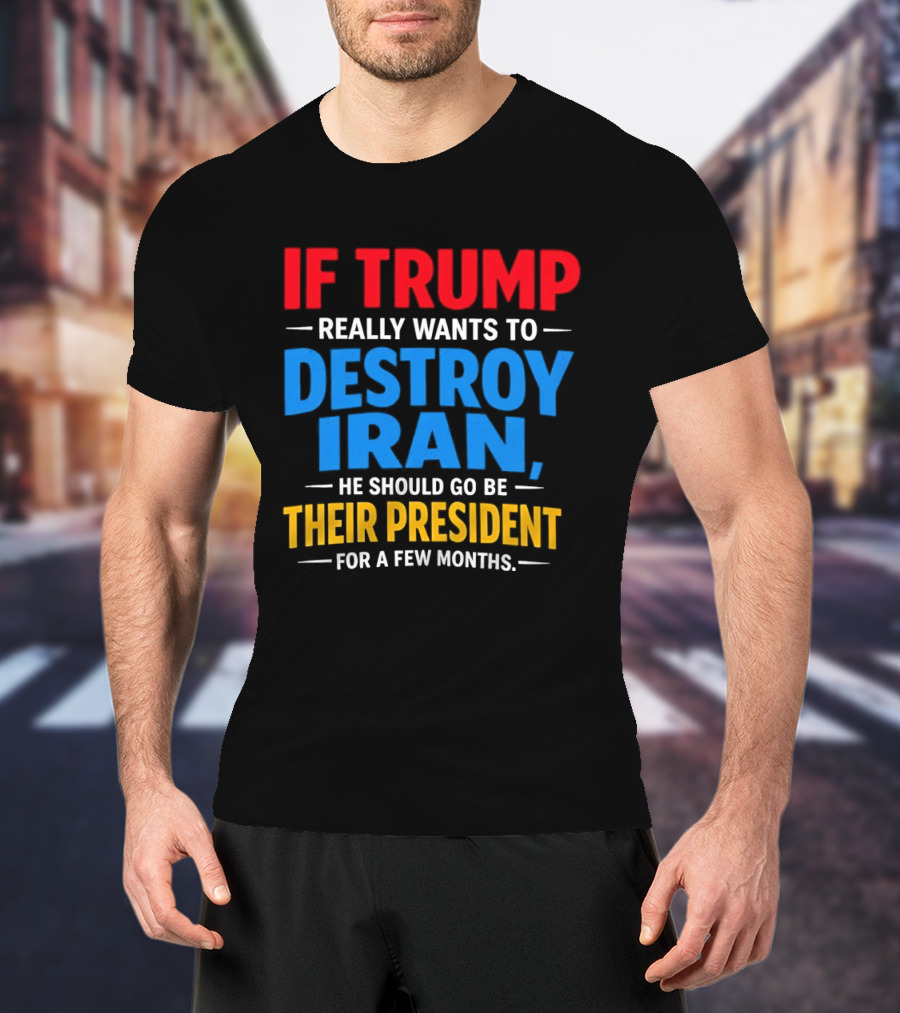 If Trump Really Wants To Destroy Iran He Should Go Be Their President For A Few Months T-Shirt
