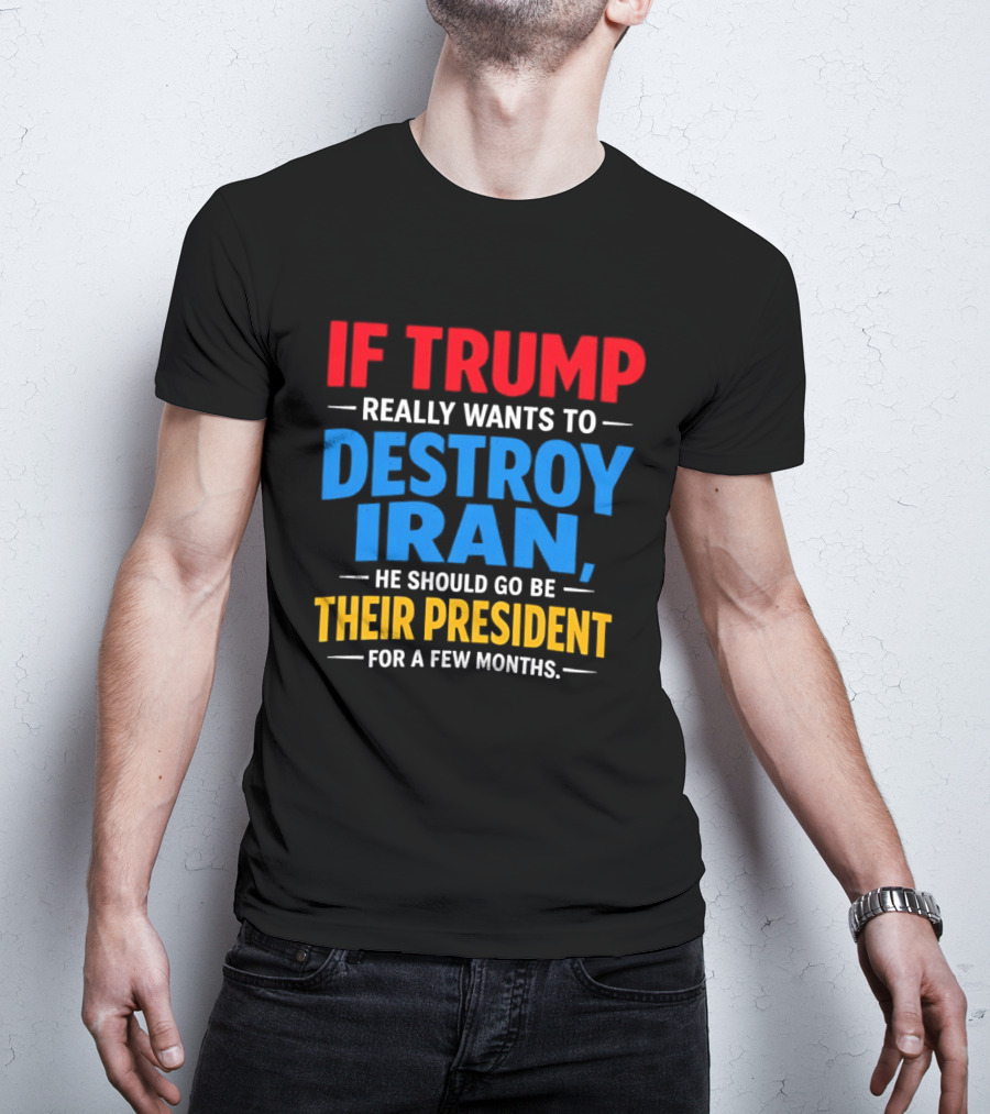 If Trump Really Wants To Destroy Iran He Should Go Be Their President For A Few Months T-Shirt