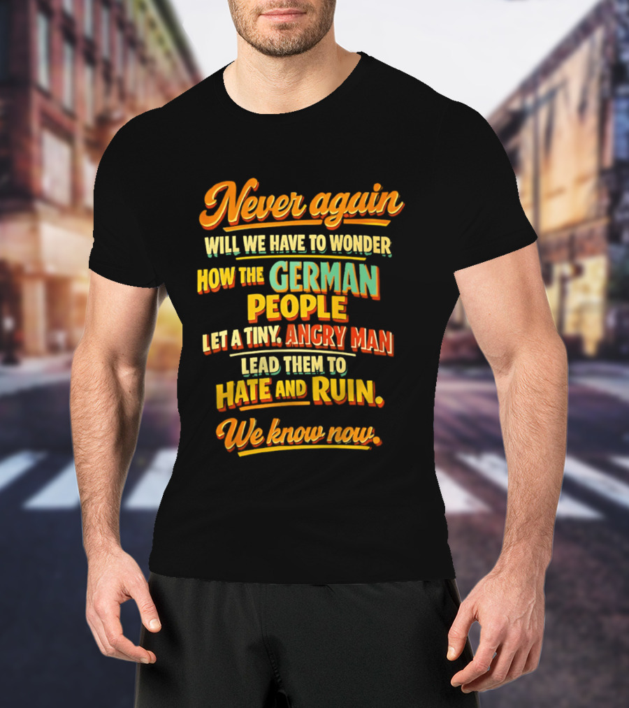Never Again Wonder How The German People Let A Tiny Angry Man Lead To Hate And Ruin We Know Now T-Shirt