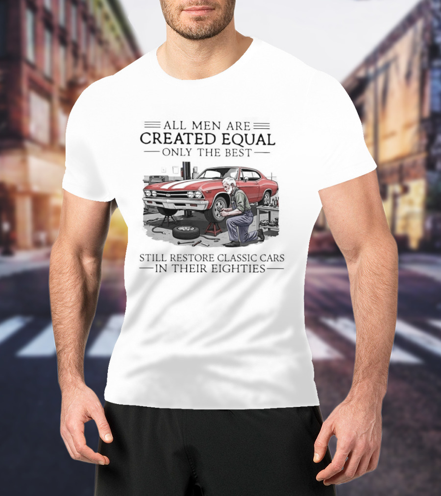 All Men Are Created Equal Only The Best Still Restore Classic Cars In Their Eighties T-Shirt