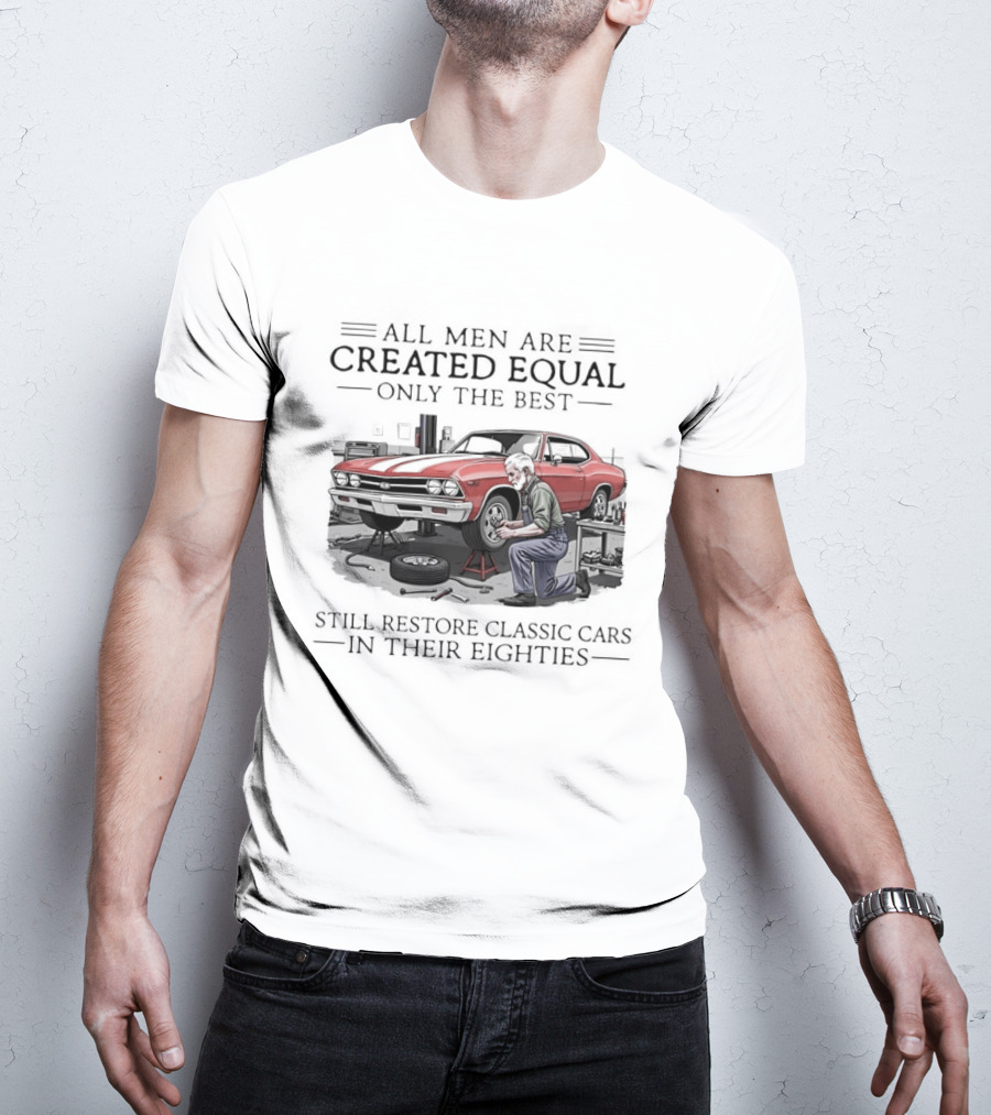 All Men Are Created Equal Only The Best Still Restore Classic Cars In Their Eighties T-Shirt